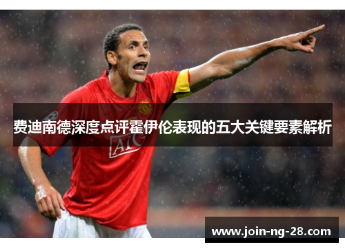 费迪南德深度点评霍伊伦表现的五大关键要素解析 费迪南德深度点评霍伊伦表现的五大关键要素解析