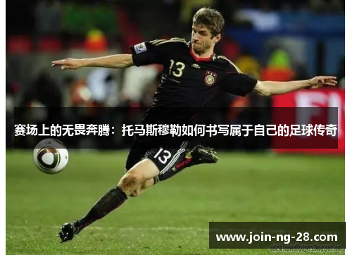 赛场上的无畏奔腾:托马斯穆勒如何书写属于自己的足球传奇 赛场上的无畏奔腾:托马斯穆勒如何书写属于自己的足球传奇