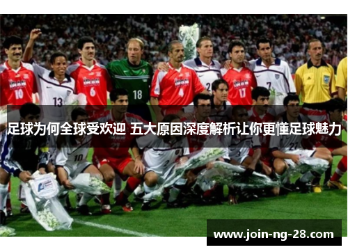 足球为何全球受欢迎 五大原因深度解析让你更懂足球魅力 足球为何全球受欢迎 五大原因深度解析让你更懂足球魅力
