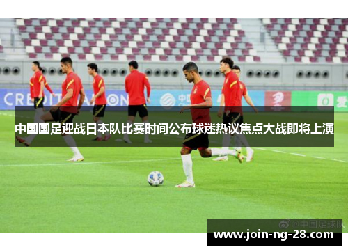 中国国足迎战日本队比赛时间公布球迷热议焦点大战即将上演 中国国足迎战日本队比赛时间公布球迷热议焦点大战即将上演