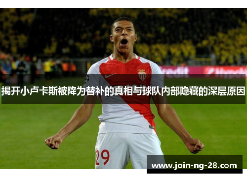 揭开小卢卡斯被降为替补的真相与球队内部隐藏的深层原因 揭开小卢卡斯被降为替补的真相与球队内部隐藏的深层原因