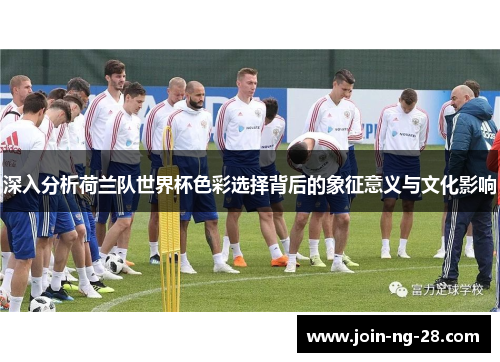 深入分析荷兰队世界杯色彩选择背后的象征意义与文化影响 深入分析荷兰队世界杯色彩选择背后的象征意义与文化影响