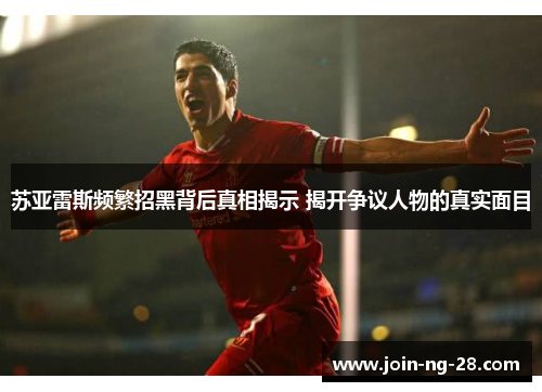 苏亚雷斯频繁招黑背后真相揭示 揭开争议人物的真实面目 苏亚雷斯频繁招黑背后真相揭示 揭开争议人物的真实面目