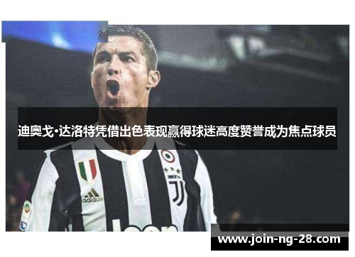 迪奥戈·达洛特凭借出色表现赢得球迷高度赞誉成为焦点球员