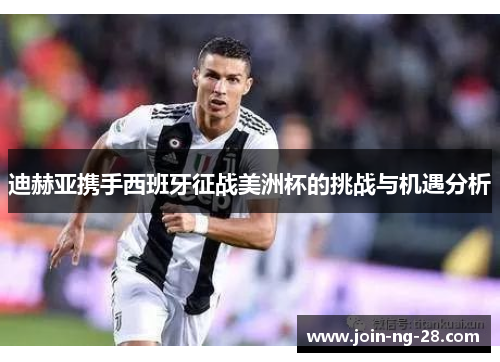 迪赫亚携手西班牙征战美洲杯的挑战与机遇分析 迪赫亚携手西班牙征战美洲杯的挑战与机遇分析