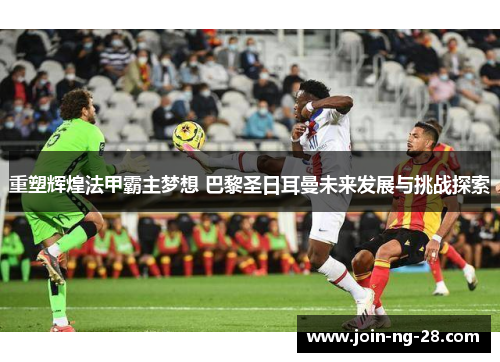 重塑辉煌法甲霸主梦想 巴黎圣日耳曼未来发展与挑战探索