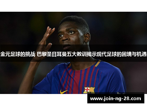 金元足球的挑战 巴黎圣日耳曼五大教训揭示现代足球的困境与机遇