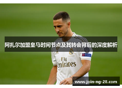 阿扎尔加盟皇马时间节点及其转会背后的深度解析