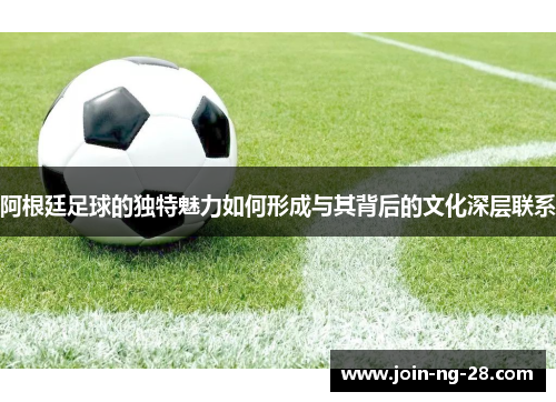 阿根廷足球的独特魅力如何形成与其背后的文化深层联系