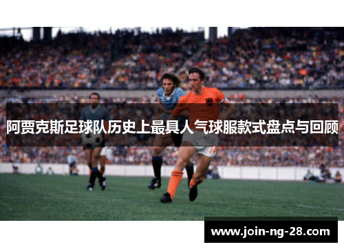 阿贾克斯足球队历史上最具人气球服款式盘点与回顾 阿贾克斯足球队历史上最具人气球服款式盘点与回顾