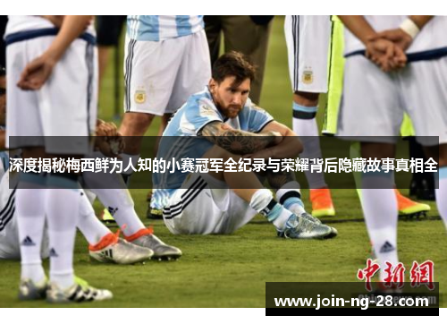 深度揭秘梅西鲜为人知的小赛冠军全纪录与荣耀背后隐藏故事真相全