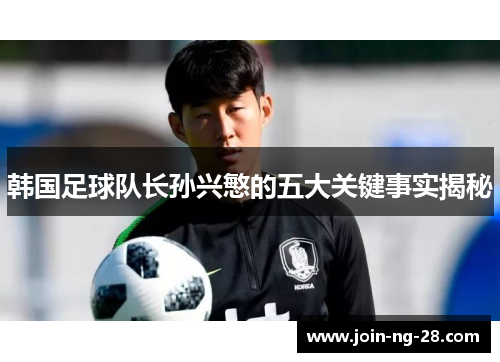 韩国足球队长孙兴慜的五大关键事实揭秘 韩国足球队长孙兴慜的五大关键事实揭秘