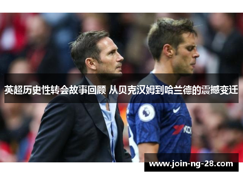 英超历史性转会故事回顾 从贝克汉姆到哈兰德的震撼变迁