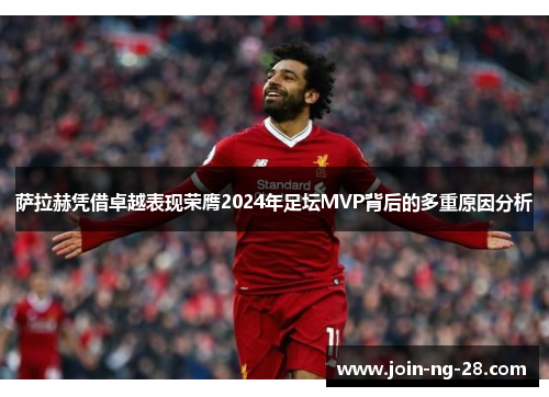 萨拉赫凭借卓越表现荣膺2024年足坛MVP背后的多重原因分析 萨拉赫凭借卓越表现荣膺2024年足坛MVP背后的多重原因分析