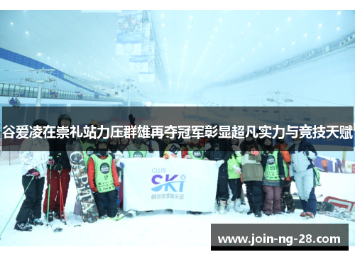 谷爱凌在崇礼站力压群雄再夺冠军彰显超凡实力与竞技天赋