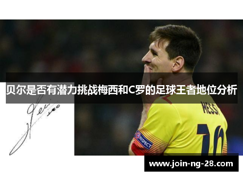 贝尔是否有潜力挑战梅西和C罗的足球王者地位分析