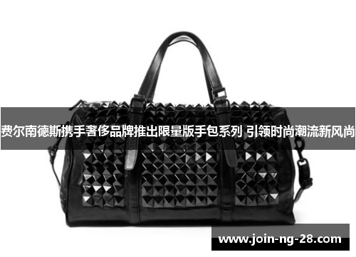 费尔南德斯携手奢侈品牌推出限量版手包系列 引领时尚潮流新风尚