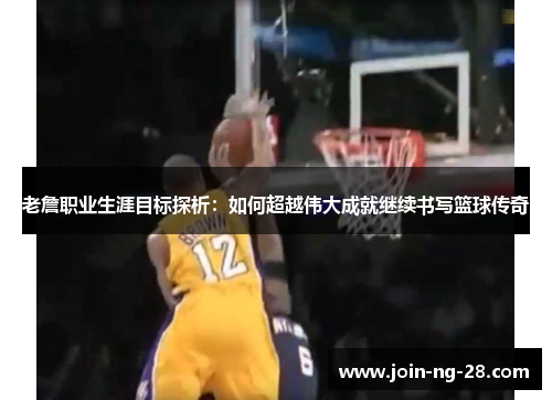 老詹职业生涯目标探析：如何超越伟大成就继续书写篮球传奇