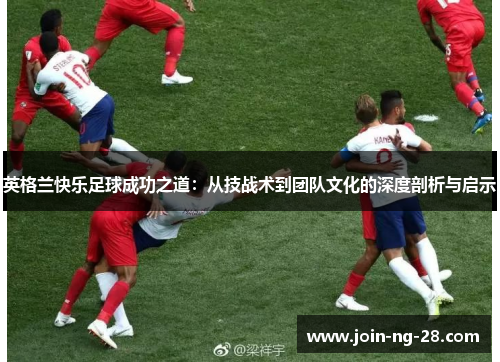 英格兰快乐足球成功之道：从技战术到团队文化的深度剖析与启示