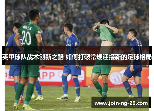 英甲球队战术创新之路 如何打破常规迎接新的足球格局