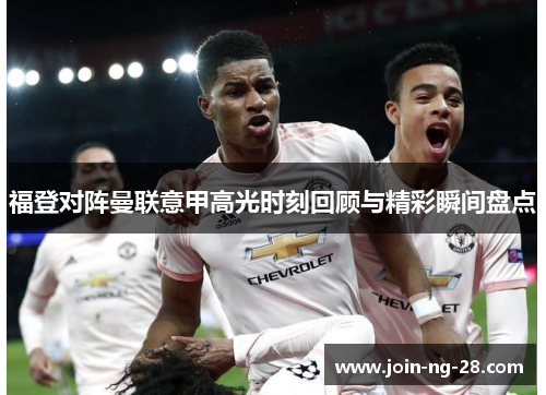 福登对阵曼联意甲高光时刻回顾与精彩瞬间盘点 福登对阵曼联意甲高光时刻回顾与精彩瞬间盘点