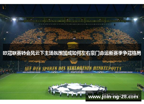 欧冠联赛转会风云下主场氛围加成如何左右豪门命运新赛季争冠格局