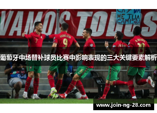 葡萄牙中场替补球员比赛中影响表现的三大关键要素解析 葡萄牙中场替补球员比赛中影响表现的三大关键要素解析