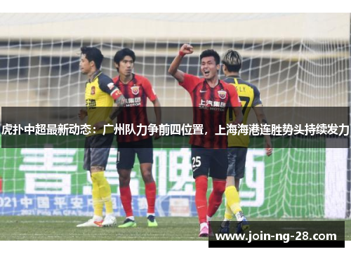 虎扑中超最新动态：广州队力争前四位置，上海海港连胜势头持续发力