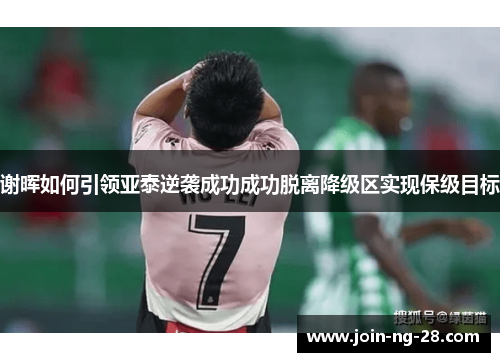 谢晖如何引领亚泰逆袭成功成功脱离降级区实现保级目标 谢晖如何引领亚泰逆袭成功成功脱离降级区实现保级目标