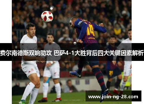 费尔南德斯双响助攻 巴萨4-1大胜背后四大关键因素解析