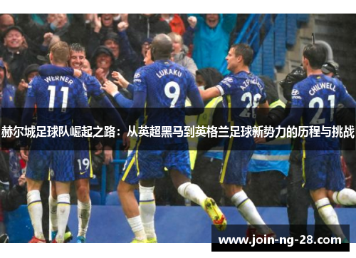 赫尔城足球队崛起之路:从英超黑马到英格兰足球新势力的历程与挑战 赫尔城足球队崛起之路:从英超黑马到英格兰足球新势力的历程与挑战