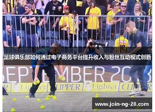 足球俱乐部如何通过电子商务平台提升收入与粉丝互动模式创新 足球俱乐部如何通过电子商务平台提升收入与粉丝互动模式创新