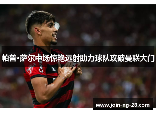 帕普·萨尔中场惊艳远射助力球队攻破曼联大门