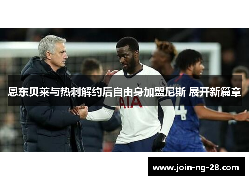 恩东贝莱与热刺解约后自由身加盟尼斯 展开新篇章 恩东贝莱与热刺解约后自由身加盟尼斯 展开新篇章