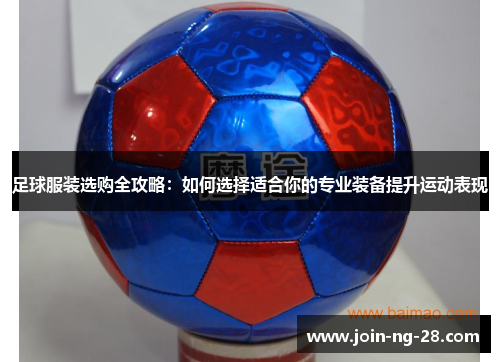 足球服装选购全攻略：如何选择适合你的专业装备提升运动表现
