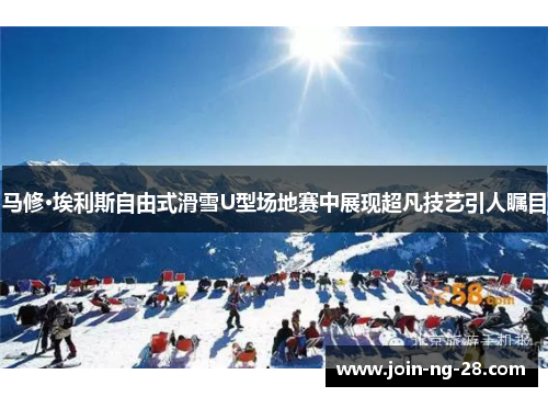 马修·埃利斯自由式滑雪U型场地赛中展现超凡技艺引人瞩目
