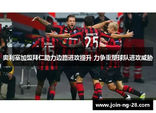 奥利塞加盟拜仁助力边路进攻提升 力争重塑球队进攻威胁 奥利塞加盟拜仁助力边路进攻提升 力争重塑球队进攻威胁