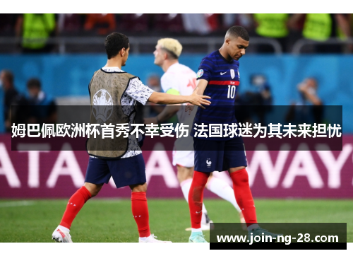 姆巴佩欧洲杯首秀不幸受伤 法国球迷为其未来担忧 姆巴佩欧洲杯首秀不幸受伤 法国球迷为其未来担忧