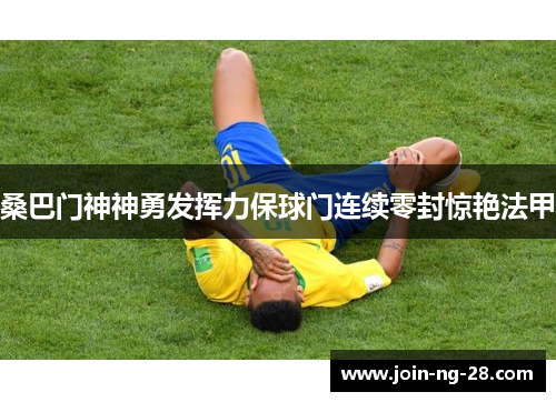 桑巴门神神勇发挥力保球门连续零封惊艳法甲