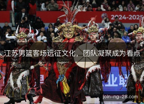 江苏男篮客场远征文化，团队凝聚成为看点